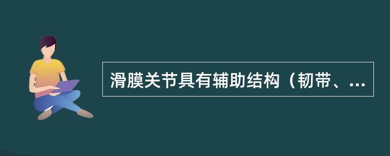 滑膜关节具有辅助结构（韧带、关节盘、关节唇），并非每个关节所特有。有关膝关节辅助