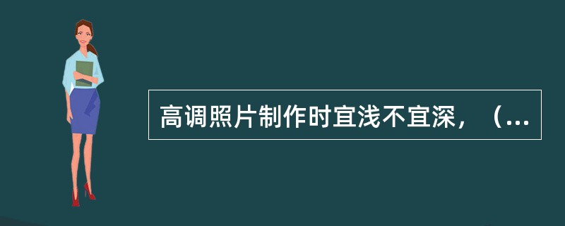 高调照片制作时宜浅不宜深，（），这是为了表现照片中白、浅灰、灰作为主要影调的需要