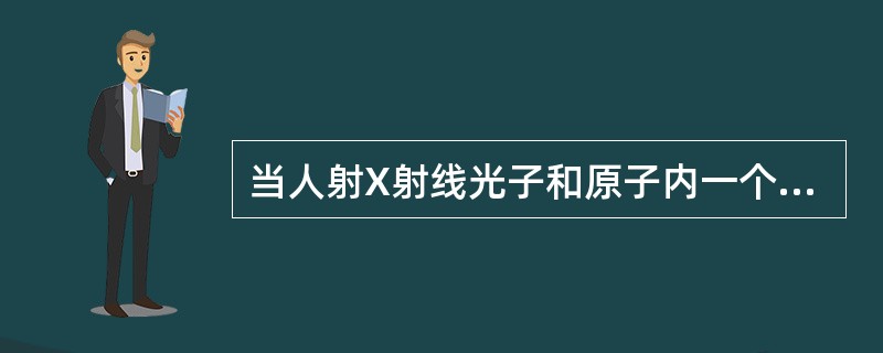 当人射X射线光子和原子内一个轨道电子发生相互作用时，光子损失一部分能量，并改变运