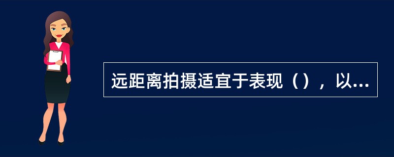 远距离拍摄适宜于表现（），以突出画面的气势为主。