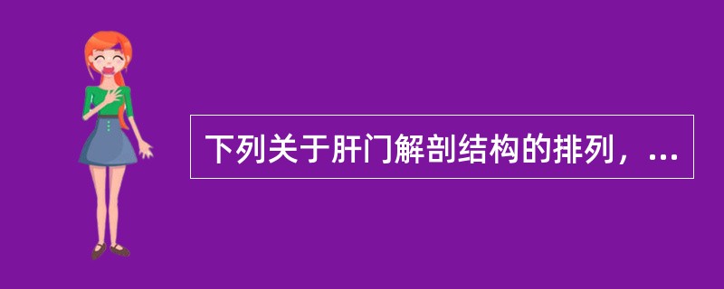 下列关于肝门解剖结构的排列，正确的是（）.