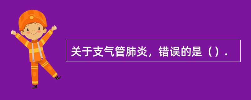 关于支气管肺炎，错误的是（）.