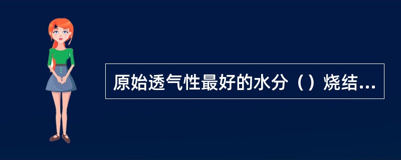 原始透气性最好的水分（）烧结过程中的最佳水分。