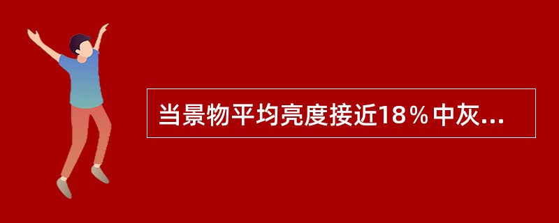 当景物平均亮度接近18％中灰色调时，采用相机平均测光模式得到（）。