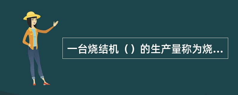 一台烧结机（）的生产量称为烧结机台时能力，又称台时产量。