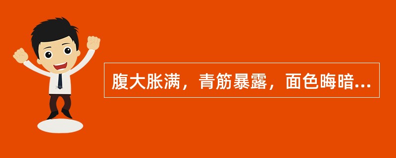 腹大胀满，青筋暴露，面色晦暗，唇紫，口干而燥，心烦失眠，时或鼻衄，牙龈出血，尿少