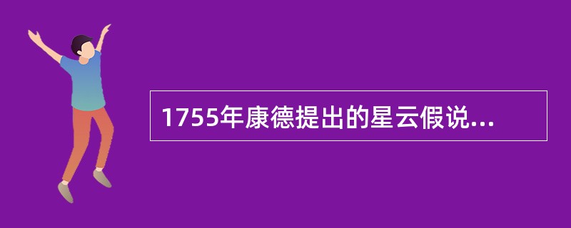 1755年康德提出的星云假说认为原始星云是一团炽热的气体。