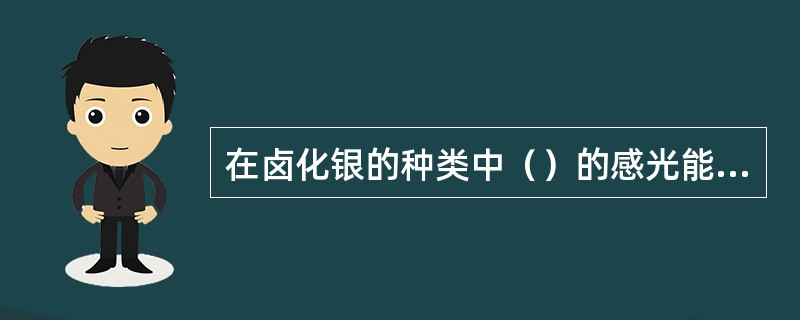 在卤化银的种类中（）的感光能力最强。