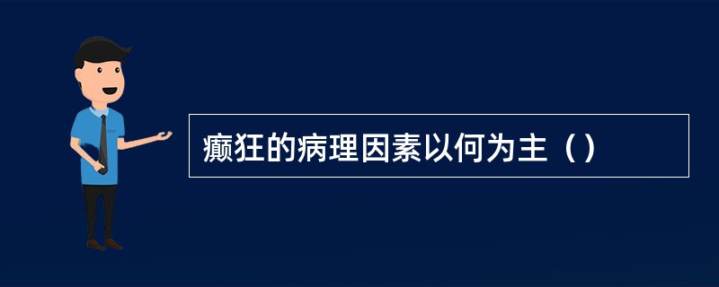 癫狂的病理因素以何为主（）