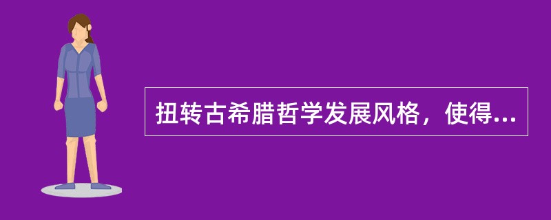 扭转古希腊哲学发展风格，使得哲学从自然本源的观察转向对伦理的探讨的哲学家是？（）
