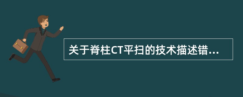 关于脊柱CT平扫的技术描述错误的是（）.