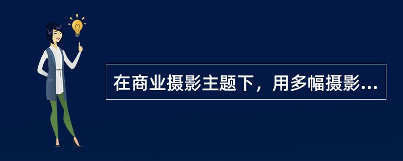 在商业摄影主题下，用多幅摄影画面塑造一个完整的主体形象，我们称之为（）表现法。