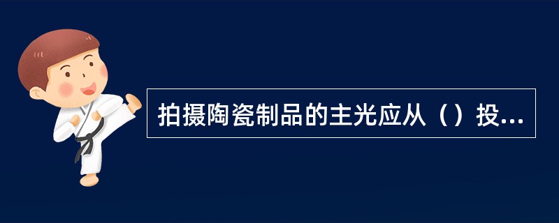 拍摄陶瓷制品的主光应从（）投射来强调被摄体的光感。