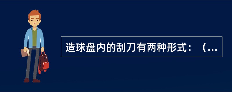 造球盘内的刮刀有两种形式：（）和（）。