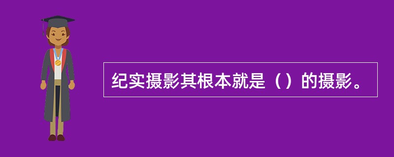 纪实摄影其根本就是（）的摄影。