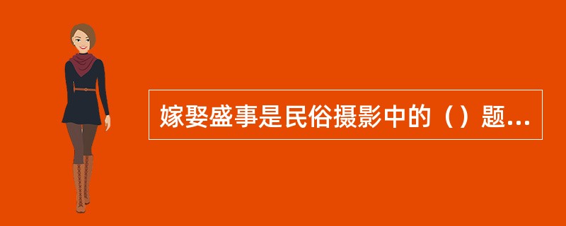 嫁娶盛事是民俗摄影中的（）题材。