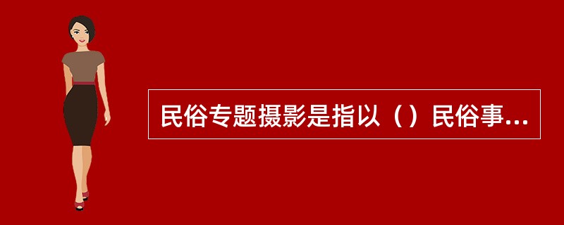 民俗专题摄影是指以（）民俗事象为主体。