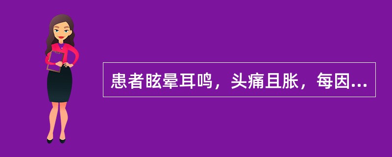 患者眩晕耳鸣，头痛且胀，每因烦劳或恼怒而晕痛加剧，面色潮红，急躁易怒，大便秘结，