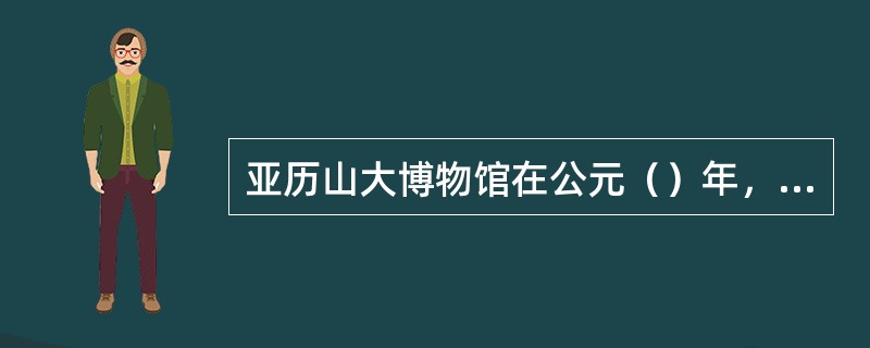 亚历山大博物馆在公元（）年，被伊斯兰教徒全部烧毁。