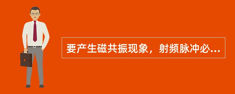 要产生磁共振现象，射频脉冲必须（）.