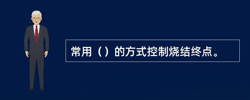 常用（）的方式控制烧结终点。