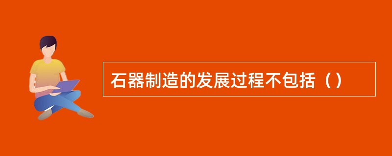 石器制造的发展过程不包括（）