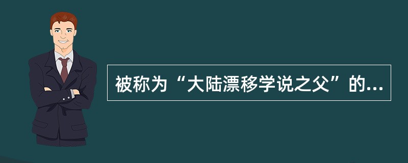 被称为“大陆漂移学说之父”的是（）