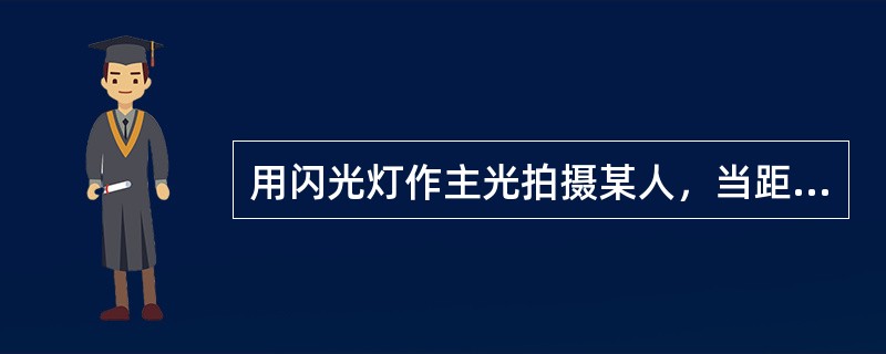 用闪光灯作主光拍摄某人，当距离2米时，使用f16，则当距离变为4米时，拍摄此人应