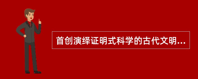 首创演绎证明式科学的古代文明是（）