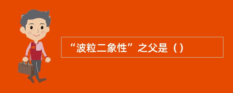 “波粒二象性”之父是（）