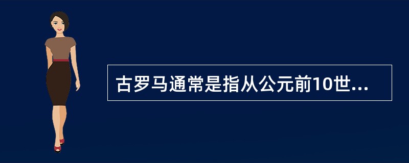 古罗马通常是指从公元前10世纪初在意大利半岛中部兴起的文明。