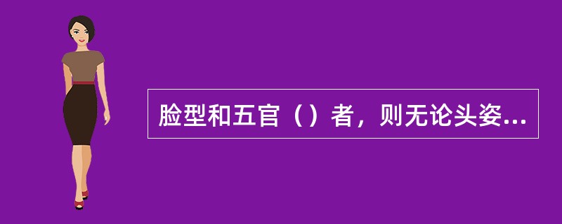 脸型和五官（）者，则无论头姿正、侧、俯、仰、倾、倒均相宜。