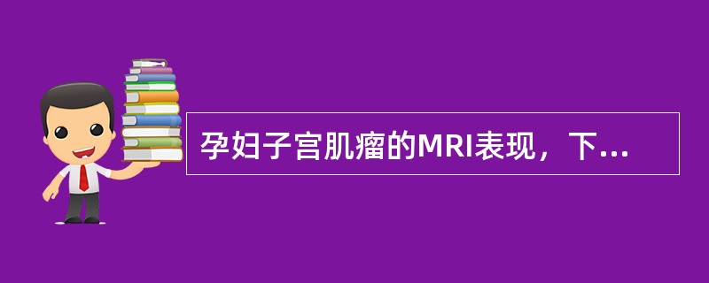 孕妇子宫肌瘤的MRI表现，下列正确的是（）.