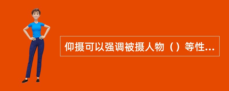 仰摄可以强调被摄人物（）等性格与精神状态。