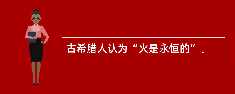 古希腊人认为“火是永恒的”。