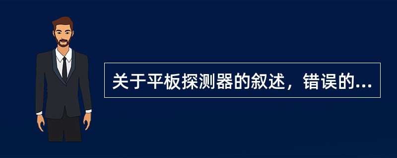 关于平板探测器的叙述，错误的是（）。