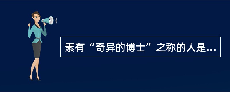 素有“奇异的博士”之称的人是（）