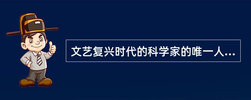 文艺复兴时代的科学家的唯一人物是（）