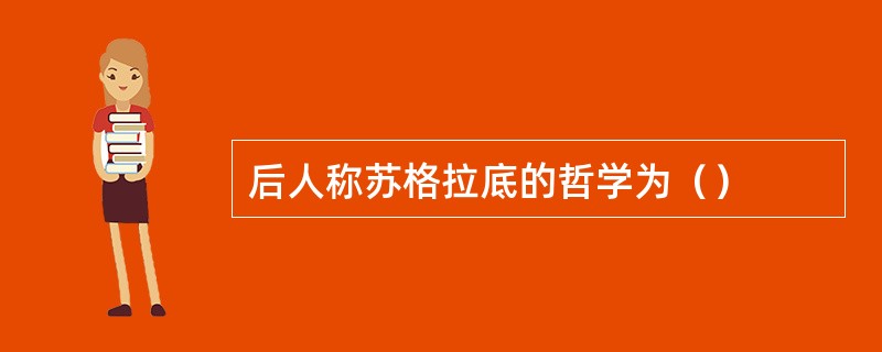 后人称苏格拉底的哲学为（）