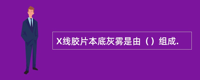 X线胶片本底灰雾是由（）组成.