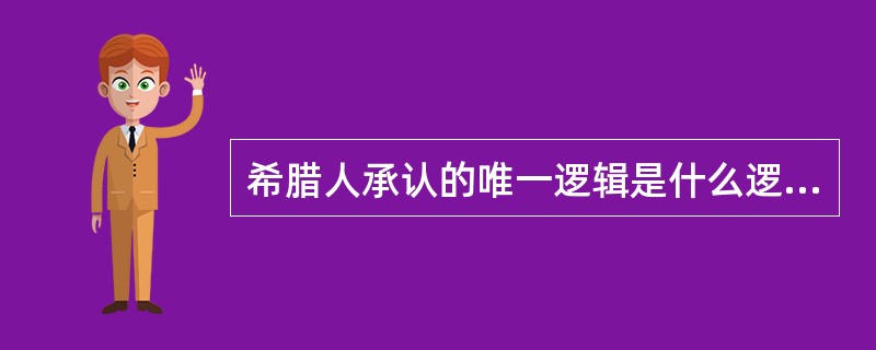 希腊人承认的唯一逻辑是什么逻辑（）