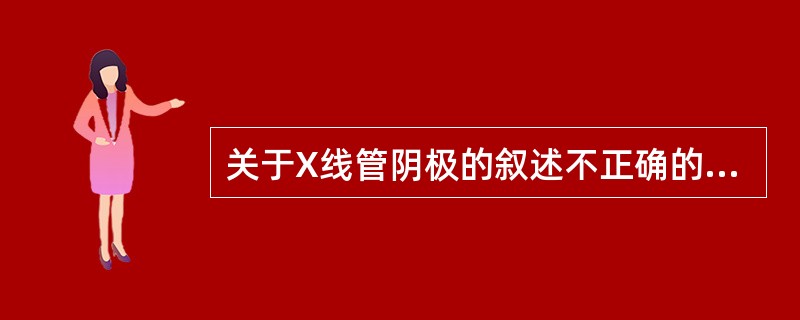 关于X线管阴极的叙述不正确的是（）。