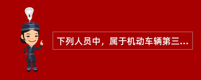 下列人员中，属于机动车辆第三者责任险中的第三者的是（）。