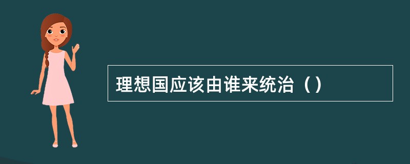 理想国应该由谁来统治（）