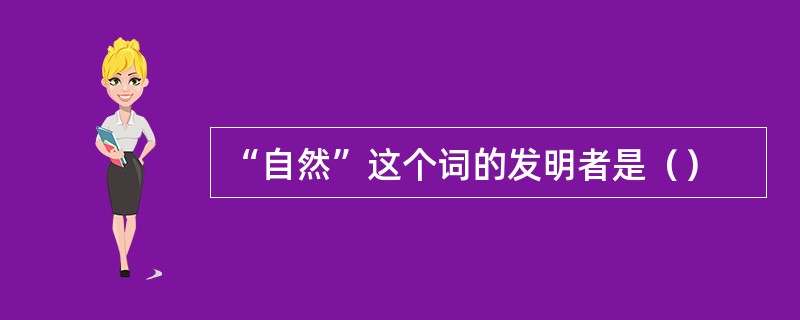 “自然”这个词的发明者是（）