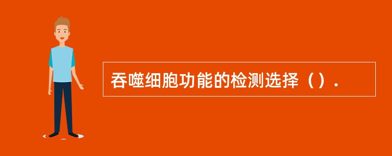 吞噬细胞功能的检测选择（）.