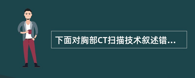 下面对胸部CT扫描技术叙述错误的是（）.