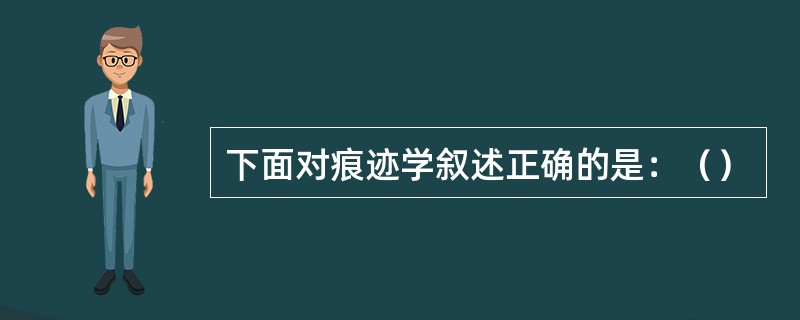 下面对痕迹学叙述正确的是：（）