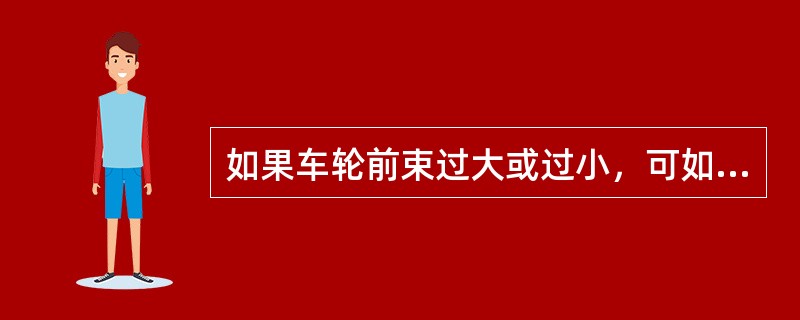 如果车轮前束过大或过小，可如何予以恢复？（）