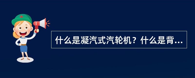 什么是凝汽式汽轮机？什么是背压式汽轮机？各有何特点？